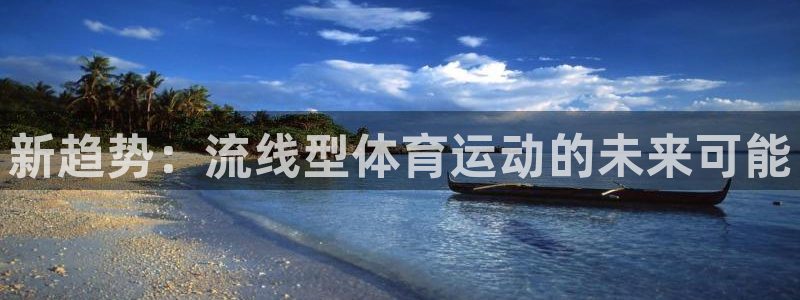 看球通体育官方lai.faca.中国：新趋势：流线型体育运动的未来可能