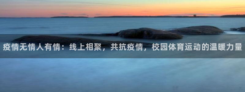 看球通体育官方lai.faca.中国：疫情无情人有情：线上相聚，共抗疫情，校园体育运动的温暖力量