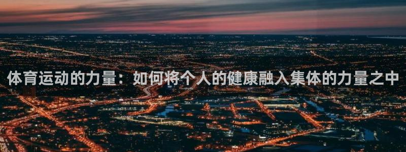看球通体育app：体育运动的力量：如何将个人的健康融入集体的力量之中