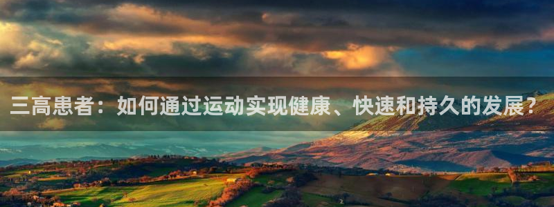 看球通体育网页版：三高患者：如何通过运动实现健康、快速和持久的发展？