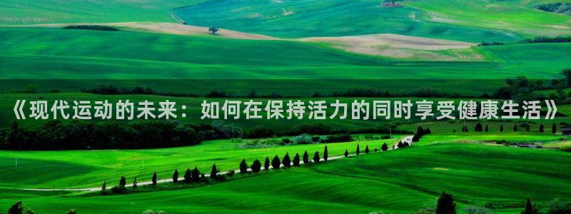 看球通体育免费观看入口：《现代运动的未来：如何在保持活力的同时享受健康生活》