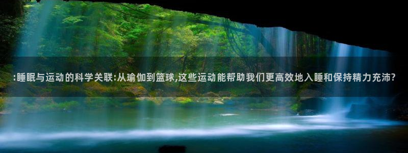 下载看球通体育：:睡眠与运动的科学关联:从瑜伽到篮球,这些运动能帮助我们更高效地入睡和保持精力充沛?