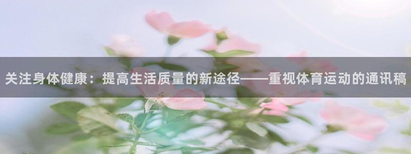 看球通体育在线观看：关注身体健康：提高生活质量的新途径——重视体育运动的通讯稿